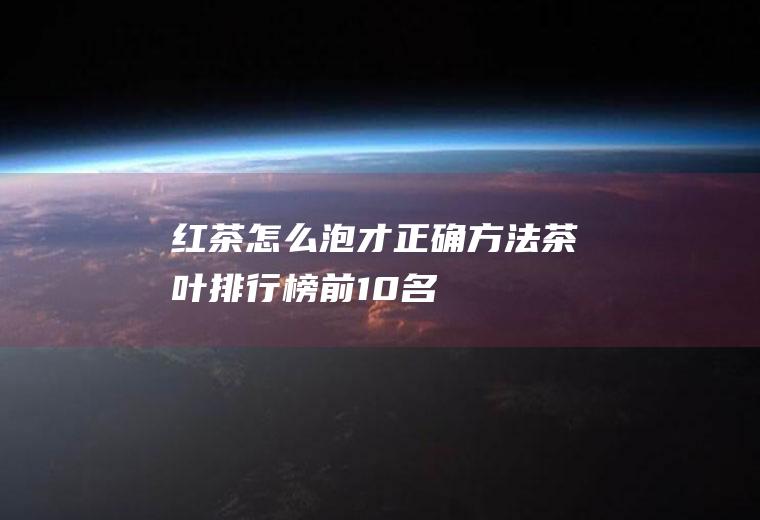 红茶怎么泡才正确方法(茶叶排行榜前10名)
