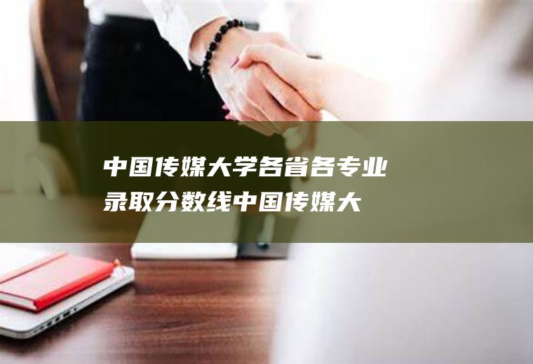 中国传媒大学各省各专业录取分数线(中国传媒大学最牛专业)