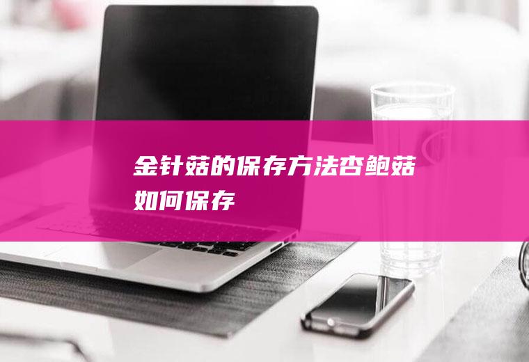 金针菇的保存方法(杏鲍菇如何保存)