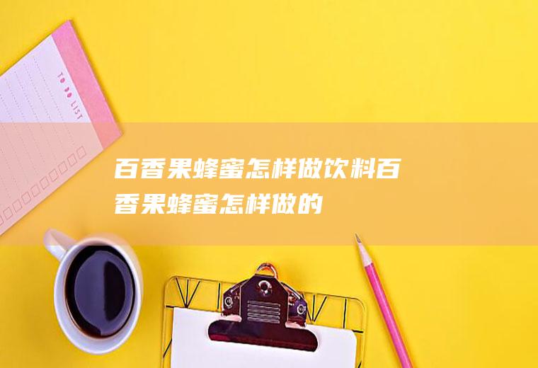 百香果蜂蜜怎样做饮料(百香果蜂蜜怎样做的)