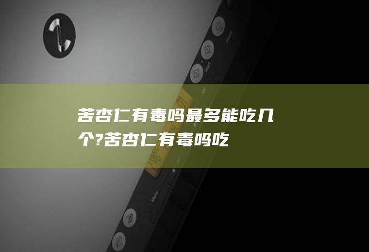 苦杏仁有毒吗,最多能吃几个?(苦杏仁有毒吗吃了会致命吗)