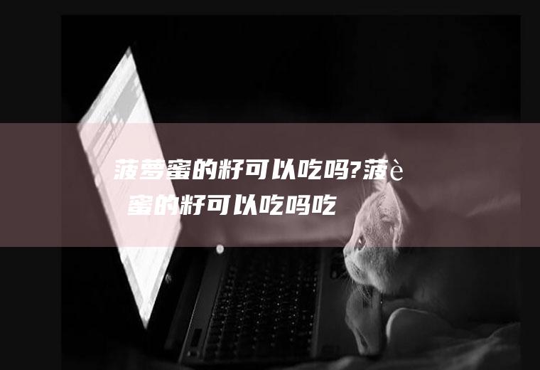 菠萝蜜的籽可以吃吗?(菠萝蜜的籽可以吃吗,吃了会不会中毒)