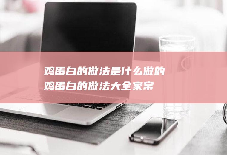 鸡蛋白的做法是什么做的(鸡蛋白的做法大全家常)
