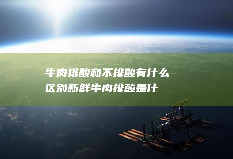 牛肉排酸和不排酸有什么区别(新鲜牛肉排酸是什么意思)