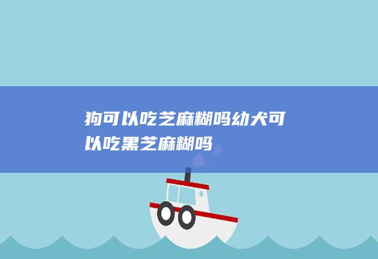 狗可以吃芝麻糊吗(幼犬可以吃黑芝麻糊吗)