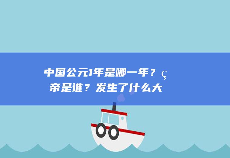 中国公元1年是哪一年？皇帝是谁？发生了什么大事吗