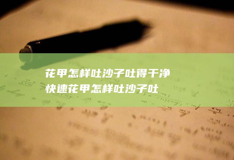 花甲怎样吐沙子吐得干净快速(花甲怎样吐沙子吐得干净视频)