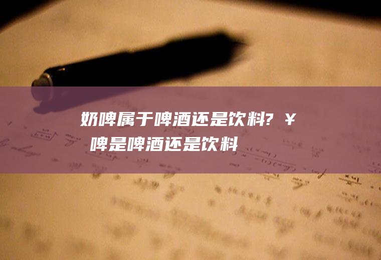 奶啤属于啤酒还是饮料?(奶啤是啤酒还是饮料)
