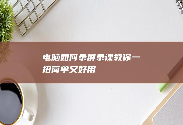 电脑如何录屏录课,教你一招,简单又好用!