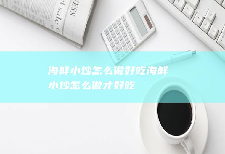 海鲜小炒怎么做好吃(海鲜小炒怎么做才好吃)