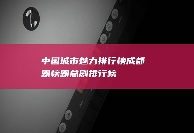 中国城市魅力排行榜：成都霸榜(霸总剧排行榜)