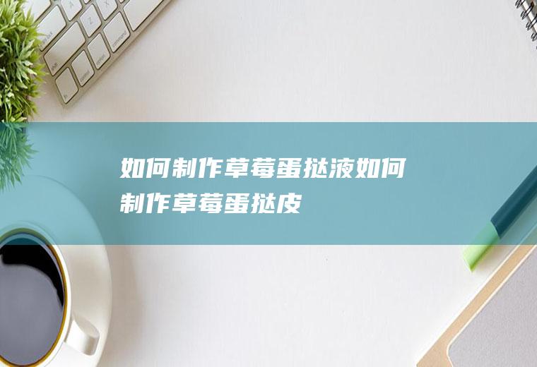 如何制作草莓蛋挞液(如何制作草莓蛋挞皮)