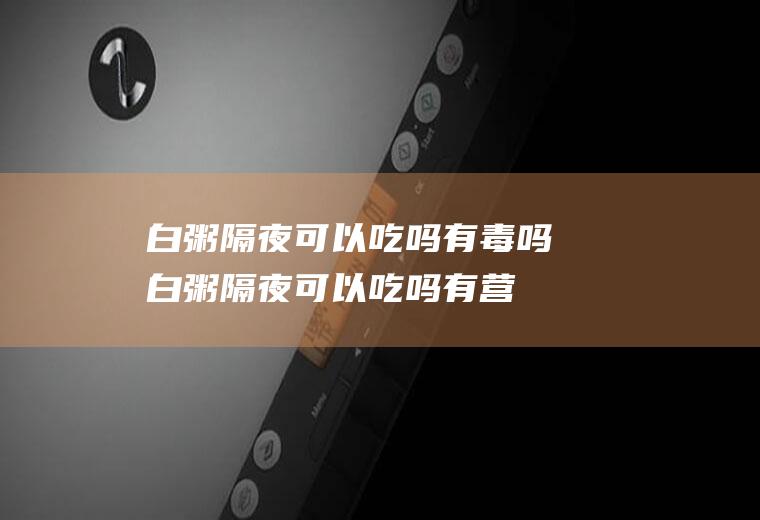 白粥隔夜可以吃吗有毒吗(白粥隔夜可以吃吗有营养吗)