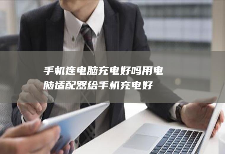 手机连电脑充电好吗(用电脑适配器给手机充电好吗)