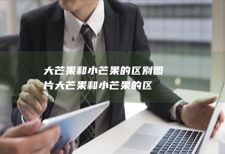 大芒果和小芒果的区别图片(大芒果和小芒果的区别在哪里)