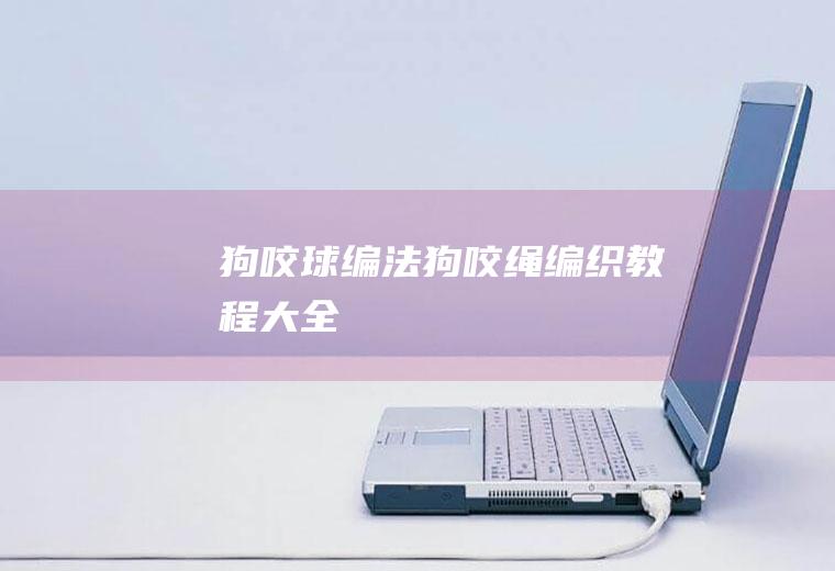 狗咬球编法(狗咬绳编织教程大全)