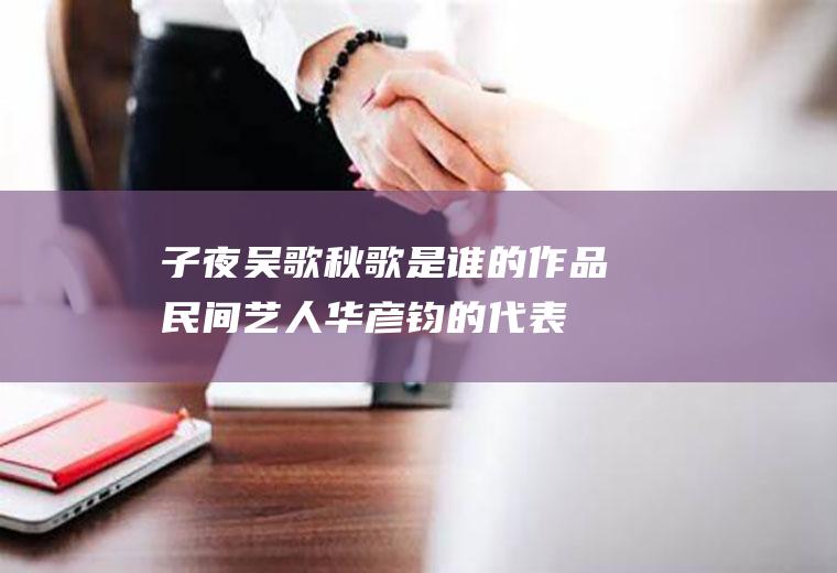 子夜吴歌秋歌是谁的作品(民间艺人华彦钧的代表作是)