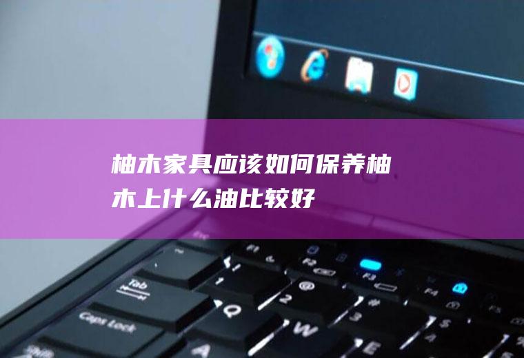柚木家具应该如何保养(柚木上什么油比较好)