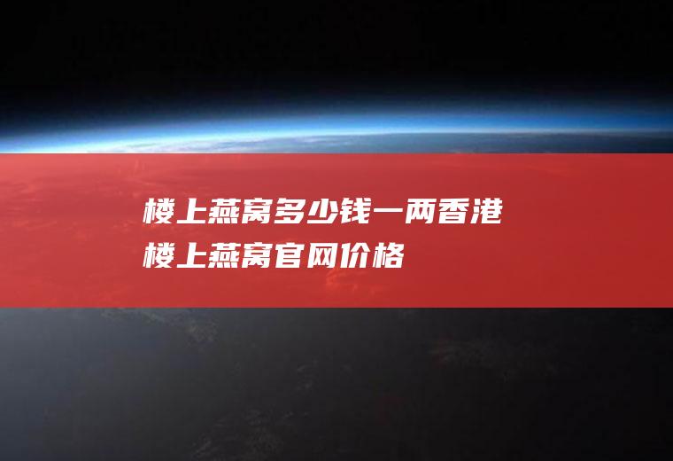 楼上燕窝多少钱一两(香港楼上燕窝官网价格)