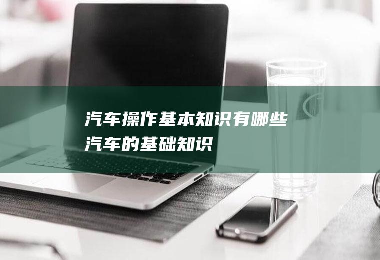 汽车操作基本知识有哪些(汽车的基础知识)