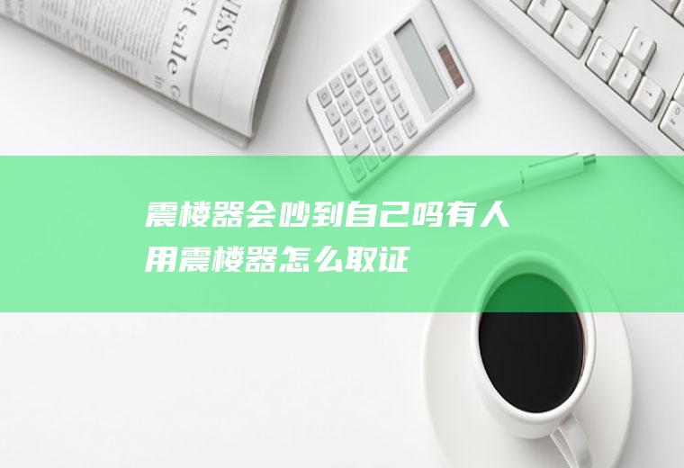 震楼器会吵到自己吗(有人用震楼器怎么取证)