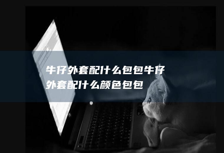 牛仔外套配什么包包(牛仔外套配什么颜色包包)