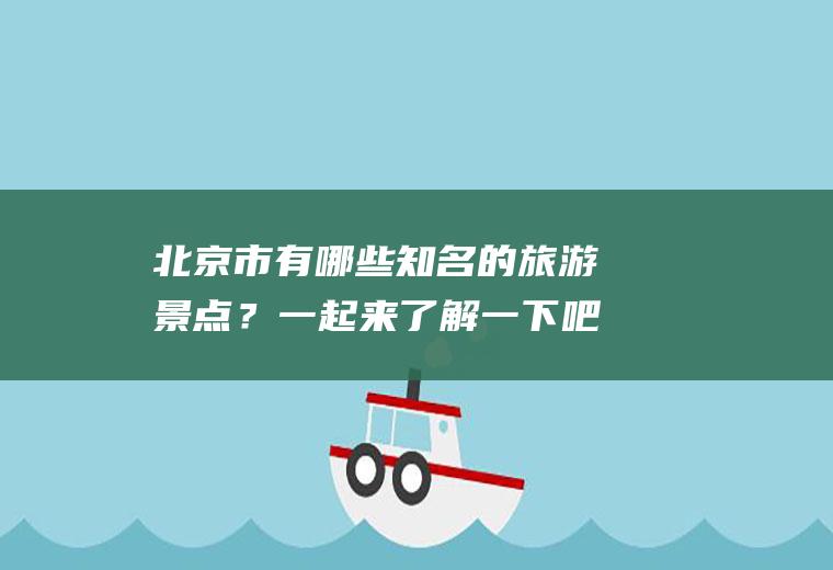 北京市有哪些知名的旅游景点？一起来了解一下吧
