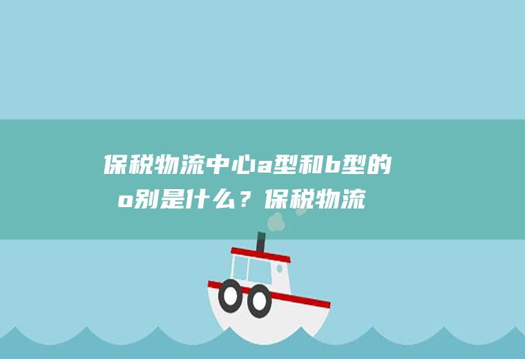 保税物流中心a型和b型的区别是什么？保税物流中心a型和b型有什么区别