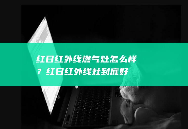 红日红外线燃气灶怎么样？(红日红外线灶到底好不好?)