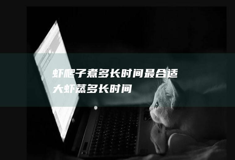 虾爬子煮多长时间最合适(大虾蒸多长时间)