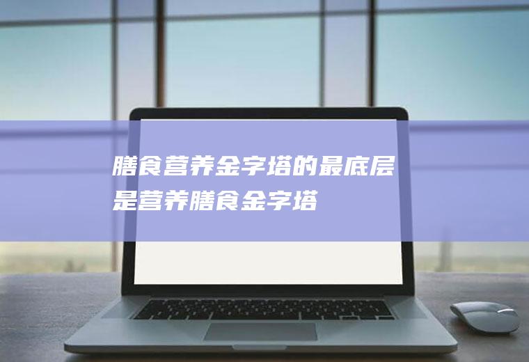 膳食的最底层是营养膳食金字塔