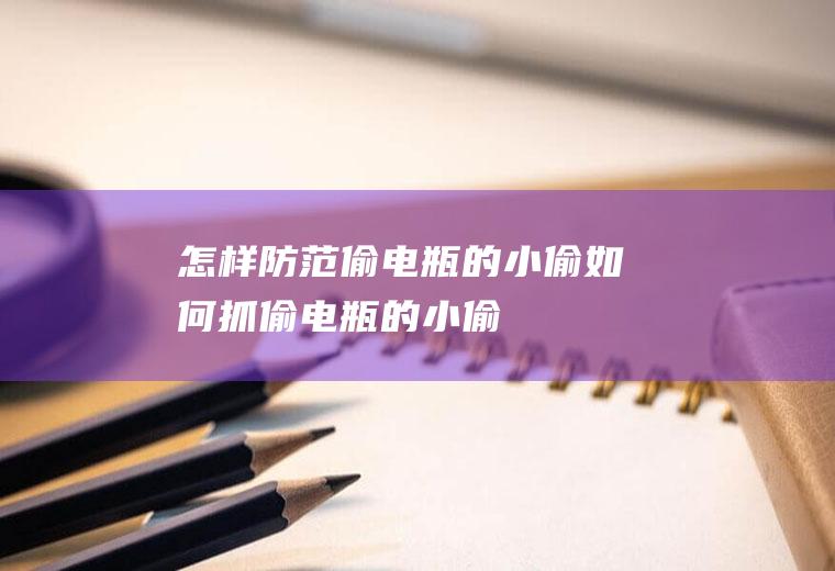 怎样防范偷电瓶的小偷(如何抓偷电瓶的小偷)