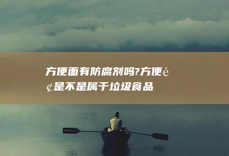 方便面有防腐剂吗?(方便面是不是属于垃圾食品)