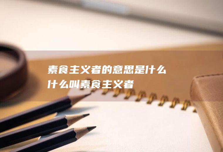 素食主义者的意思是什么(什么叫素食主义者)
