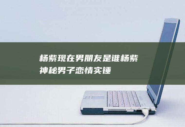 杨紫现在男朋友是谁(杨紫神秘男子恋情实锤)