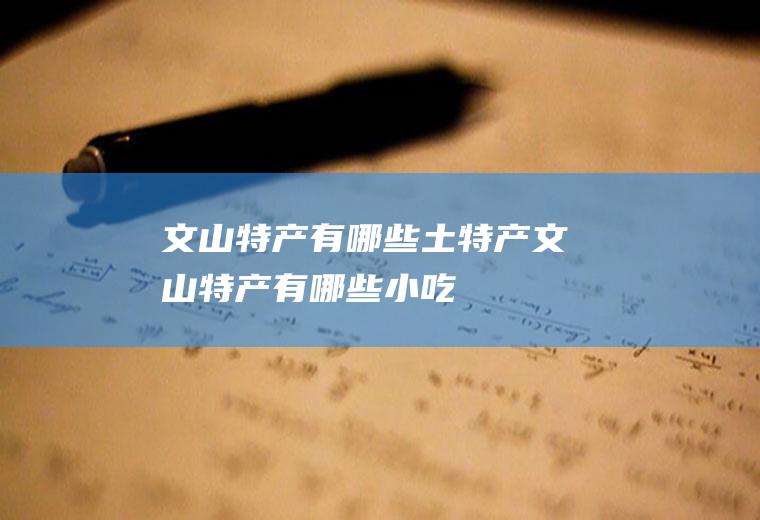 文山特产有哪些土特产(文山特产有哪些小吃)