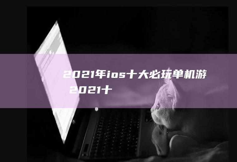 2021年ios十大必玩单机游戏(2021十大耐玩的单机游戏)