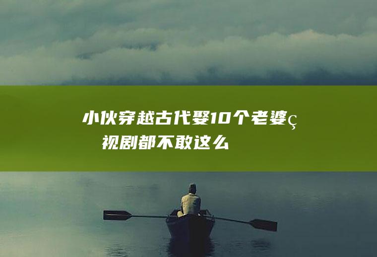 小伙穿越古代,娶10个老婆,电视剧都不敢这么写!