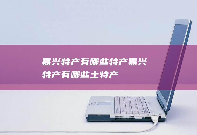 嘉兴特产有哪些特产(嘉兴特产有哪些土特产)