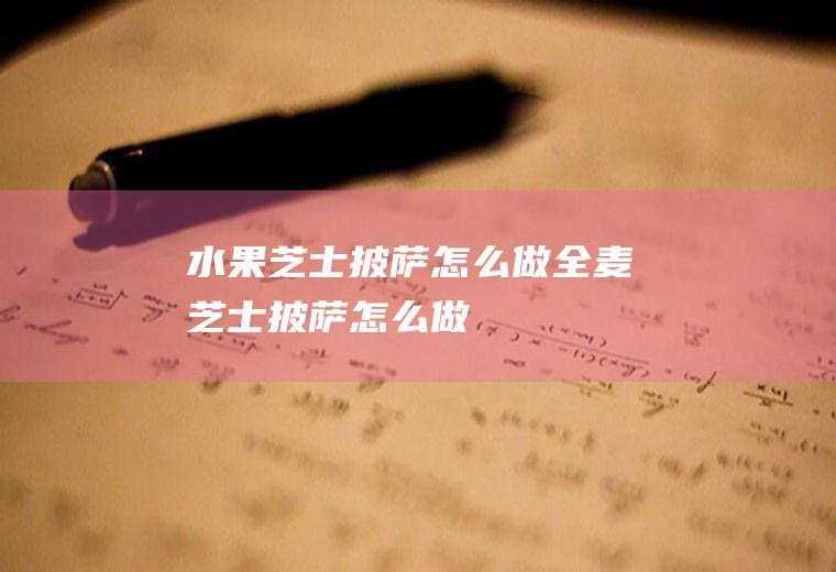 水果芝士披萨怎么做(全麦芝士披萨怎么做)