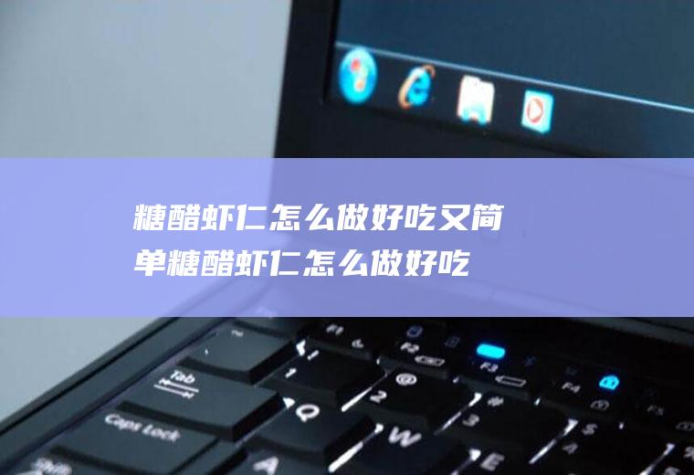 糖醋虾仁怎么做好吃又简单(糖醋虾仁怎么做好吃视频)