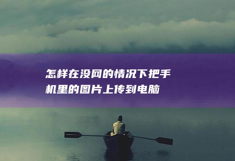 怎样在没网的情况下把手机里的上传到电脑