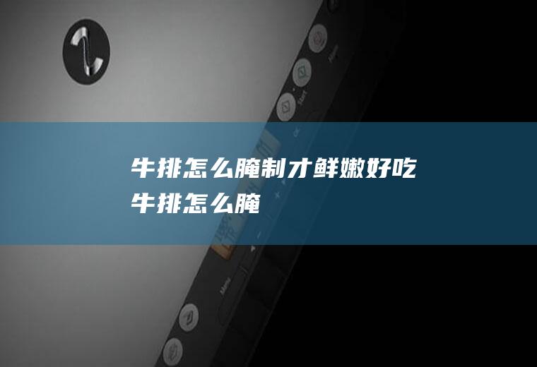 牛排怎么腌制才鲜嫩好吃(牛排怎么腌)