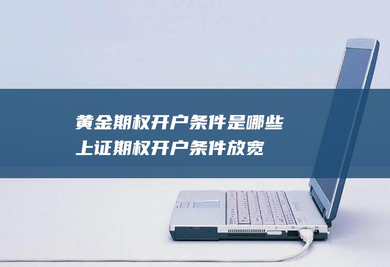黄金期权开户条件是哪些(上证期权开户条件放宽)