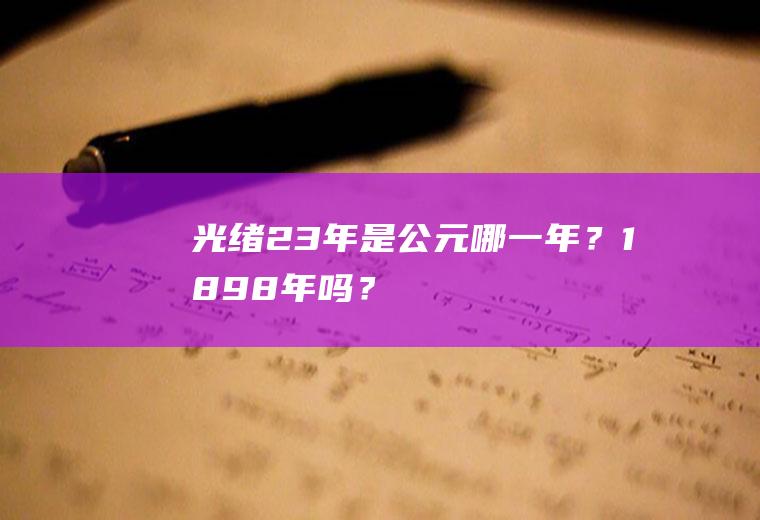 光绪23年是公元哪一年？1898年吗？