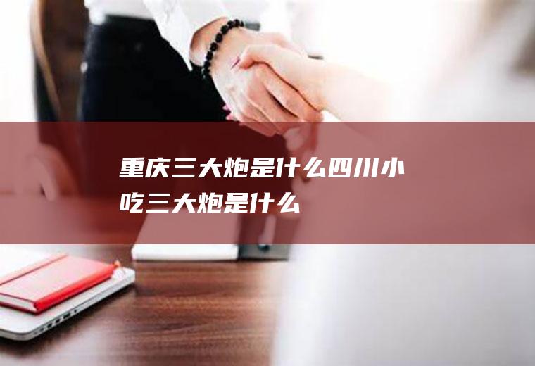重庆三大炮是什么(四川小吃三大炮是什么)