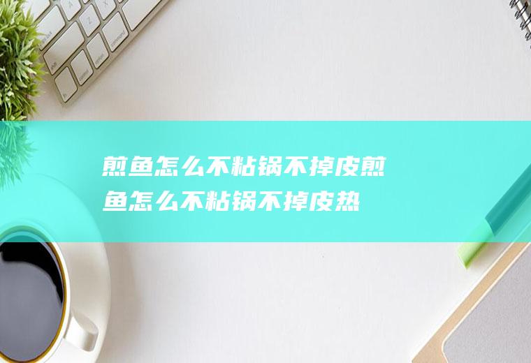 煎鱼怎么不粘锅不掉皮(煎鱼怎么不粘锅不掉皮热锅冷油)