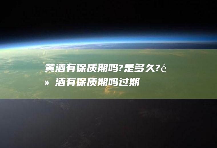 黄酒有保质期吗?是多久?(黄酒有保质期吗过期了可以喝吗)