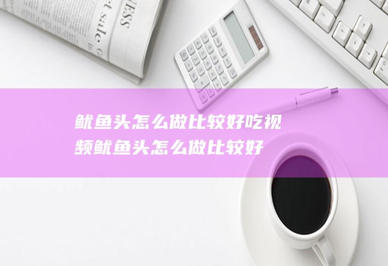 鱿鱼头怎么做比较好吃视频(鱿鱼头怎么做比较好吃窍门)