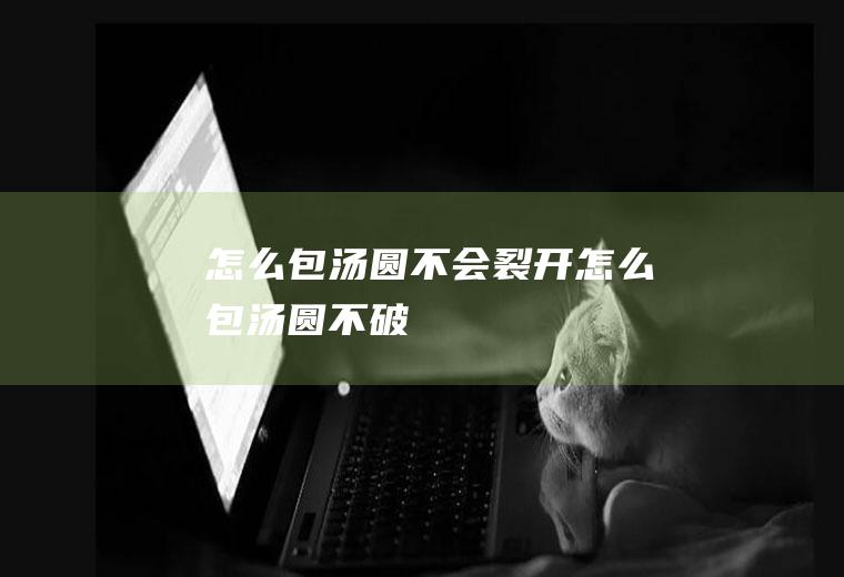怎么包汤圆不会裂开(怎么包汤圆不破)